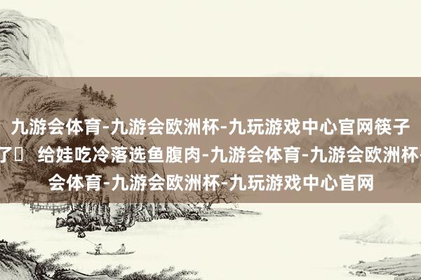 九游会体育-九游会欧洲杯-九玩游戏中心官网筷子能平缓戳透便是熟了▶ 给娃吃冷落选鱼腹肉-九游会体育-九游会欧洲杯-九玩游戏中心官网
