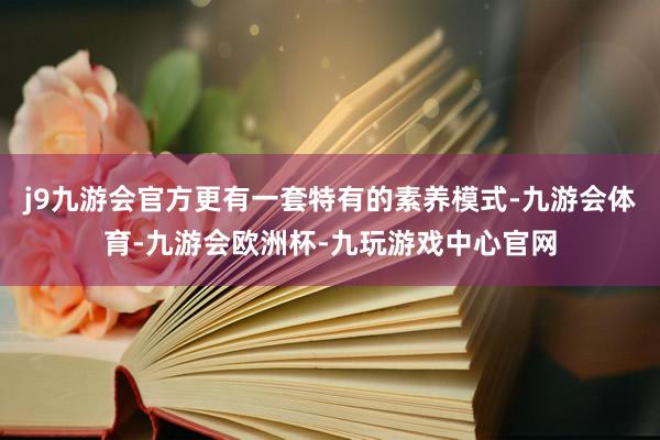 j9九游会官方更有一套特有的素养模式-九游会体育-九游会欧洲杯-九玩游戏中心官网