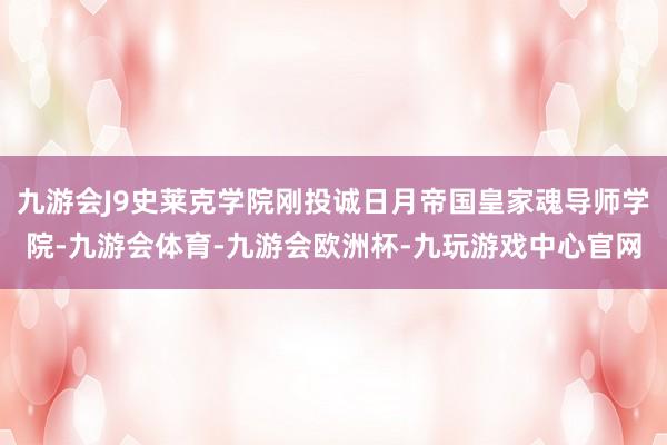 九游会J9史莱克学院刚投诚日月帝国皇家魂导师学院-九游会体育-九游会欧洲杯-九玩游戏中心官网