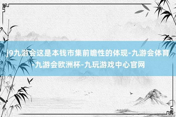 j9九游会这是本钱市集前瞻性的体现-九游会体育-九游会欧洲杯-九玩游戏中心官网