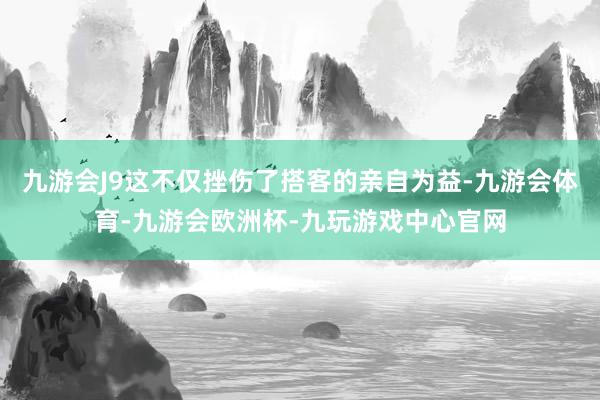九游会J9这不仅挫伤了搭客的亲自为益-九游会体育-九游会欧洲杯-九玩游戏中心官网