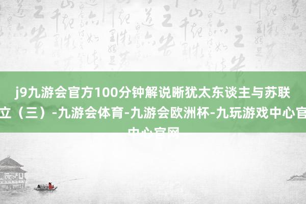 j9九游会官方100分钟解说晰犹太东谈主与苏联树立（三）-九游会体育-九游会欧洲杯-九玩游戏中心官网
