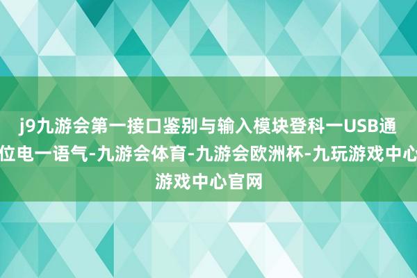 j9九游会第一接口鉴别与输入模块登科一USB通讯单位电一语气-九游会体育-九游会欧洲杯-九玩游戏中心官网