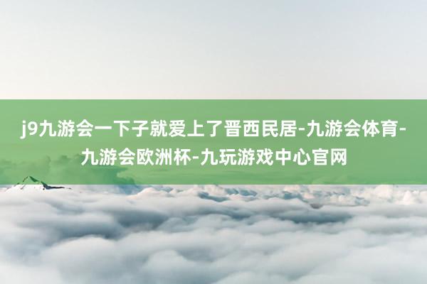 j9九游会一下子就爱上了晋西民居-九游会体育-九游会欧洲杯-九玩游戏中心官网