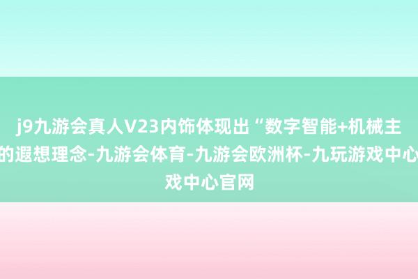 j9九游会真人V23内饰体现出“数字智能+机械主张”的遐想理念-九游会体育-九游会欧洲杯-九玩游戏中心官网