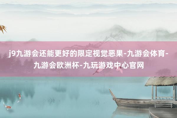 j9九游会还能更好的限定视觉恶果-九游会体育-九游会欧洲杯-九玩游戏中心官网