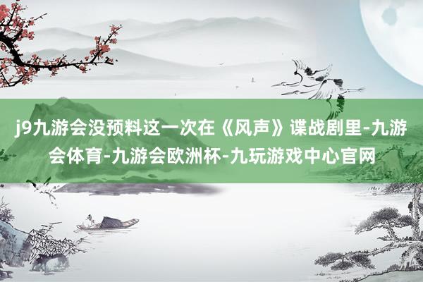 j9九游会没预料这一次在《风声》谍战剧里-九游会体育-九游会欧洲杯-九玩游戏中心官网