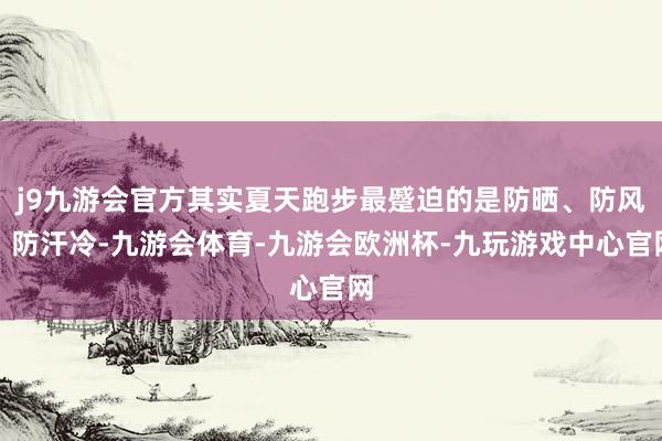j9九游会官方其实夏天跑步最蹙迫的是防晒、防风、防汗冷-九游会体育-九游会欧洲杯-九玩游戏中心官网