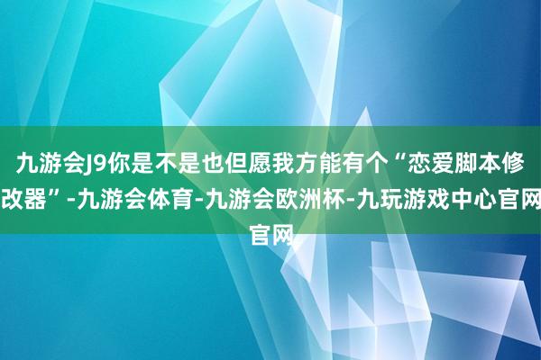 九游会J9你是不是也但愿我方能有个“恋爱脚本修改器”-九游会体育-九游会欧洲杯-九玩游戏中心官网