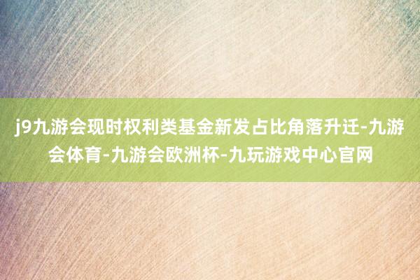 j9九游会现时权利类基金新发占比角落升迁-九游会体育-九游会欧洲杯-九玩游戏中心官网