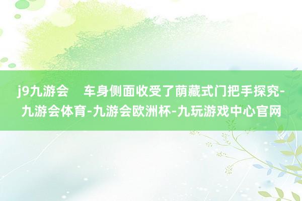j9九游会    车身侧面收受了荫藏式门把手探究-九游会体育-九游会欧洲杯-九玩游戏中心官网
