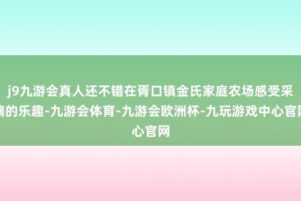 j9九游会真人还不错在胥口镇金氏家庭农场感受采摘的乐趣-九游会体育-九游会欧洲杯-九玩游戏中心官网