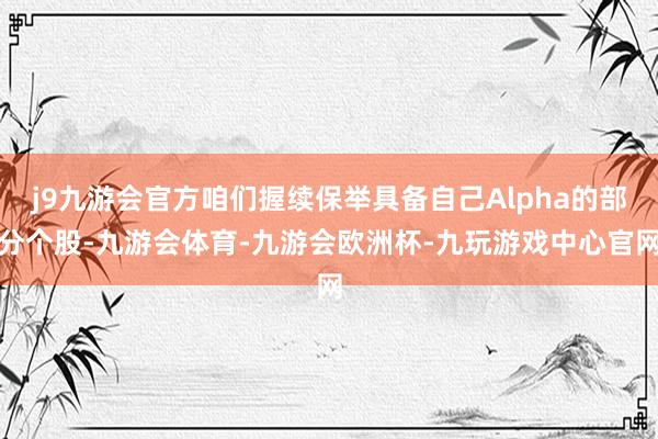 j9九游会官方咱们握续保举具备自己Alpha的部分个股-九游会体育-九游会欧洲杯-九玩游戏中心官网