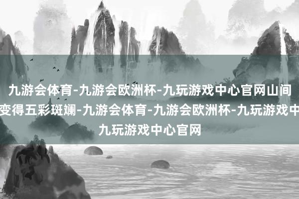 九游会体育-九游会欧洲杯-九玩游戏中心官网山间的树叶变得五彩斑斓-九游会体育-九游会欧洲杯-九玩游戏中心官网