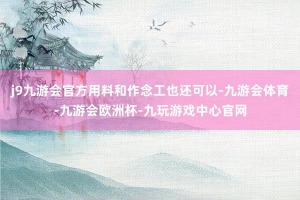 j9九游会官方用料和作念工也还可以-九游会体育-九游会欧洲杯-九玩游戏中心官网