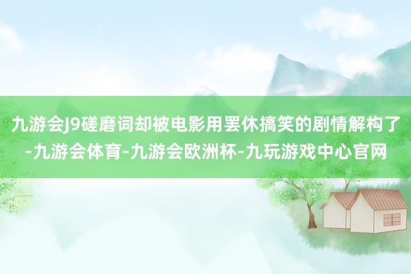 九游会J9磋磨词却被电影用罢休搞笑的剧情解构了-九游会体育-九游会欧洲杯-九玩游戏中心官网