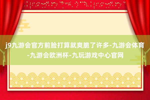 j9九游会官方前脸打算就爽脆了许多-九游会体育-九游会欧洲杯-九玩游戏中心官网