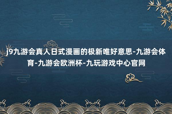 j9九游会真人日式漫画的极新唯好意思-九游会体育-九游会欧洲杯-九玩游戏中心官网
