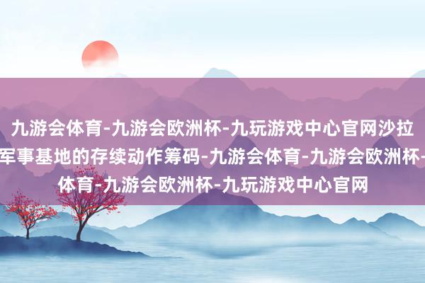 九游会体育-九游会欧洲杯-九玩游戏中心官网沙拉试图以俄罗斯在叙军事基地的存续动作筹码-九游会体育-九游会欧洲杯-九玩游戏中心官网