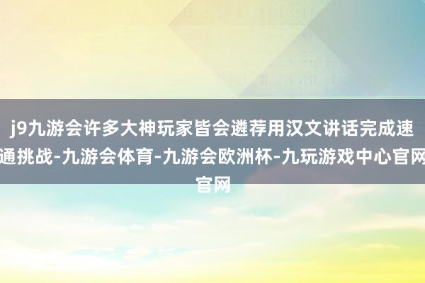j9九游会许多大神玩家皆会遴荐用汉文讲话完成速通挑战-九游会体育-九游会欧洲杯-九玩游戏中心官网