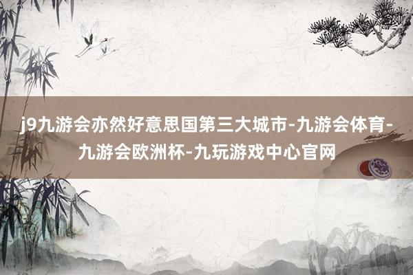 j9九游会亦然好意思国第三大城市-九游会体育-九游会欧洲杯-九玩游戏中心官网