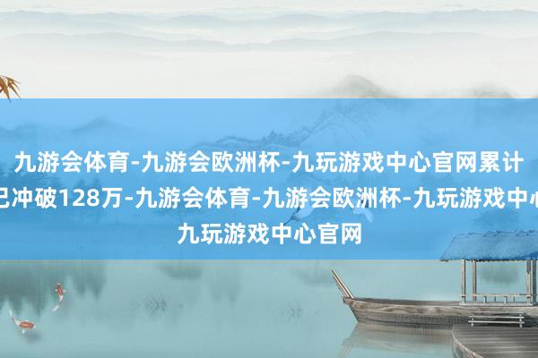 九游会体育-九游会欧洲杯-九玩游戏中心官网累计销量已冲破128万-九游会体育-九游会欧洲杯-九玩游戏中心官网