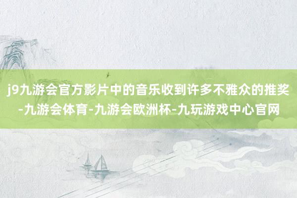 j9九游会官方影片中的音乐收到许多不雅众的推奖-九游会体育-九游会欧洲杯-九玩游戏中心官网