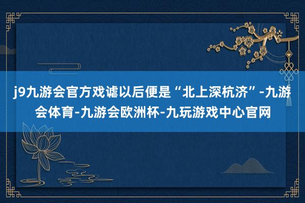j9九游会官方戏谑以后便是“北上深杭济”-九游会体育-九游会欧洲杯-九玩游戏中心官网