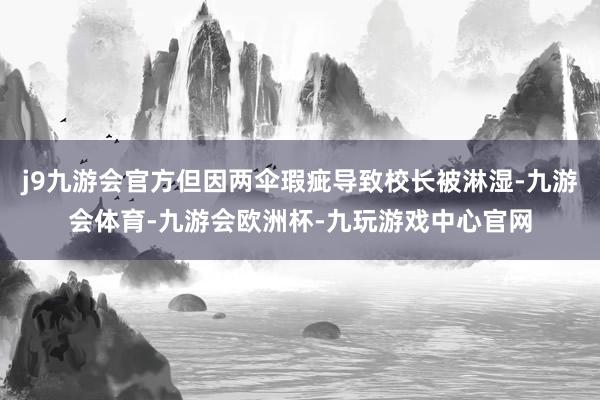 j9九游会官方但因两伞瑕疵导致校长被淋湿-九游会体育-九游会欧洲杯-九玩游戏中心官网