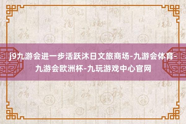 j9九游会进一步活跃沐日文旅商场-九游会体育-九游会欧洲杯-九玩游戏中心官网
