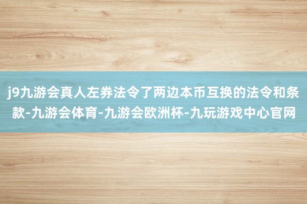 j9九游会真人左券法令了两边本币互换的法令和条款-九游会体育-九游会欧洲杯-九玩游戏中心官网