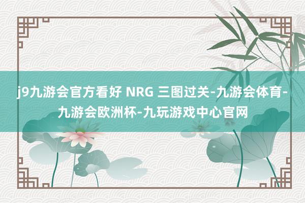 j9九游会官方看好 NRG 三图过关-九游会体育-九游会欧洲杯-九玩游戏中心官网