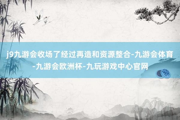 j9九游会收场了经过再造和资源整合-九游会体育-九游会欧洲杯-九玩游戏中心官网