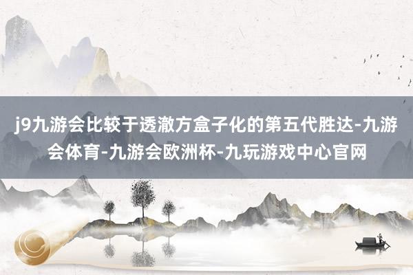 j9九游会比较于透澈方盒子化的第五代胜达-九游会体育-九游会欧洲杯-九玩游戏中心官网