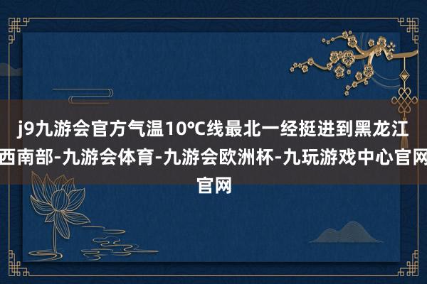 j9九游会官方气温10℃线最北一经挺进到黑龙江西南部-九游会体育-九游会欧洲杯-九玩游戏中心官网