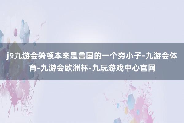 j9九游会猗顿本来是鲁国的一个穷小子-九游会体育-九游会欧洲杯-九玩游戏中心官网