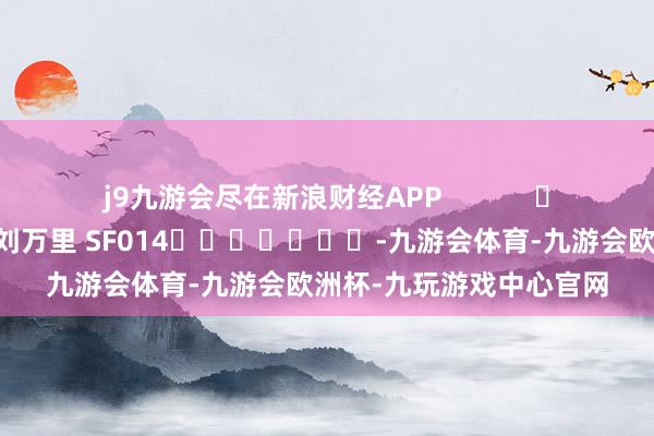 j9九游会尽在新浪财经APP            						包袱裁剪：刘万里 SF014							-九游会体育-九游会欧洲杯-九玩游戏中心官网