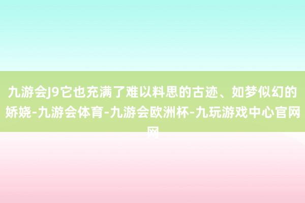 九游会J9它也充满了难以料思的古迹、如梦似幻的娇娆-九游会体育-九游会欧洲杯-九玩游戏中心官网