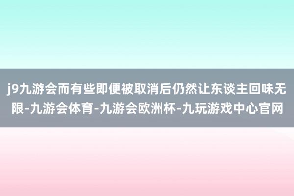 j9九游会而有些即便被取消后仍然让东谈主回味无限-九游会体育-九游会欧洲杯-九玩游戏中心官网