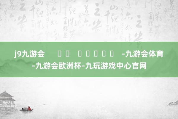 j9九游会      		  					  -九游会体育-九游会欧洲杯-九玩游戏中心官网