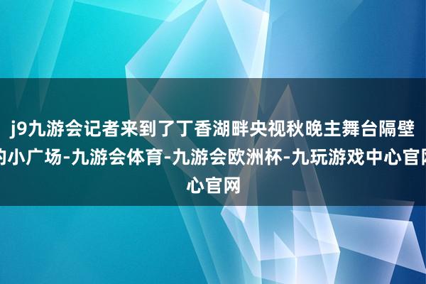 j9九游会记者来到了丁香湖畔央视秋晚主舞台隔壁的小广场-九游会体育-九游会欧洲杯-九玩游戏中心官网