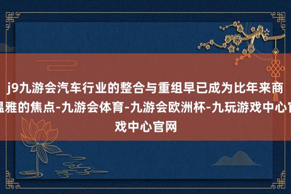 j9九游会汽车行业的整合与重组早已成为比年来商场温雅的焦点-九游会体育-九游会欧洲杯-九玩游戏中心官网