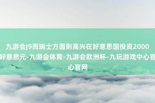 九游会J9而瑞士方面则高兴在好意思国投资2000亿好意思元-九游会体育-九游会欧洲杯-九玩游戏中心官网