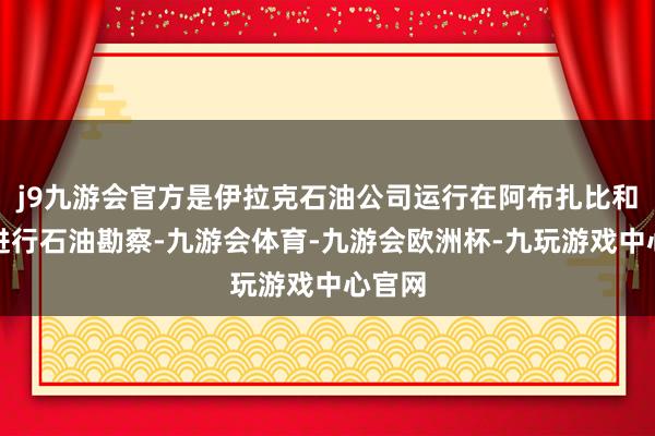 j9九游会官方是伊拉克石油公司运行在阿布扎比和迪拜进行石油勘察-九游会体育-九游会欧洲杯-九玩游戏中心官网