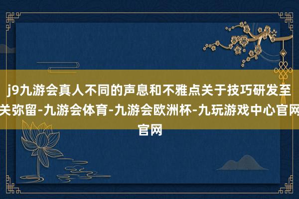 j9九游会真人不同的声息和不雅点关于技巧研发至关弥留-九游会体育-九游会欧洲杯-九玩游戏中心官网