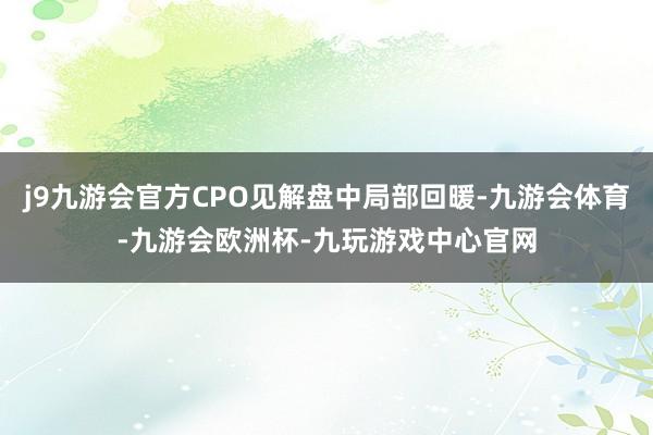 j9九游会官方CPO见解盘中局部回暖-九游会体育-九游会欧洲杯-九玩游戏中心官网
