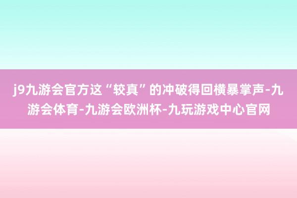 j9九游会官方这“较真”的冲破得回横暴掌声-九游会体育-九游会欧洲杯-九玩游戏中心官网