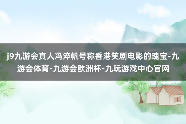 j9九游会真人冯淬帆号称香港笑剧电影的瑰宝-九游会体育-九游会欧洲杯-九玩游戏中心官网