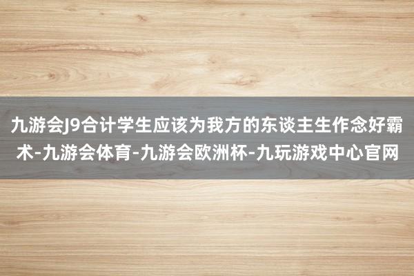 九游会J9合计学生应该为我方的东谈主生作念好霸术-九游会体育-九游会欧洲杯-九玩游戏中心官网