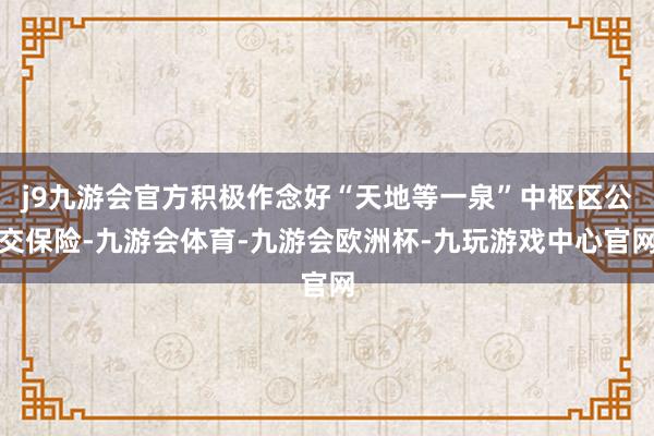 j9九游会官方积极作念好“天地等一泉”中枢区公交保险-九游会体育-九游会欧洲杯-九玩游戏中心官网